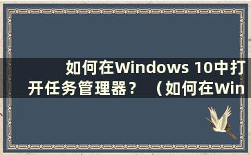 如何在Windows 10中打开任务管理器？ （如何在Windows 10中打开任务管理器）